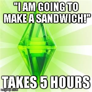 Seriously, they take a half hour to walk from one side of the house to the other... | "I AM GOING TO MAKE A SANDWICH!"; TAKES 5 HOURS | image tagged in memes,sims,sandwich,5 hours | made w/ Imgflip meme maker