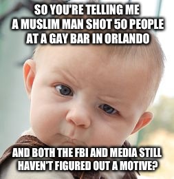 4 days later and the headlines are "FBI has lead on possible motive of shooter in orlando" | SO YOU'RE TELLING ME A MUSLIM MAN SHOT 50 PEOPLE AT A GAY BAR IN ORLANDO; AND BOTH THE FBI AND MEDIA STILL HAVEN'T FIGURED OUT A MOTIVE? | image tagged in memes,skeptical baby | made w/ Imgflip meme maker