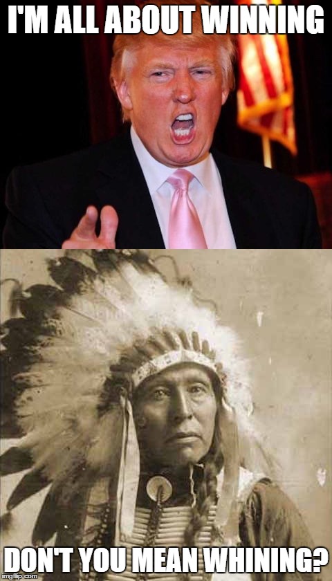 Donald Trump and Native American | I'M ALL ABOUT WINNING; DON'T YOU MEAN WHINING? | image tagged in donald trump and native american | made w/ Imgflip meme maker