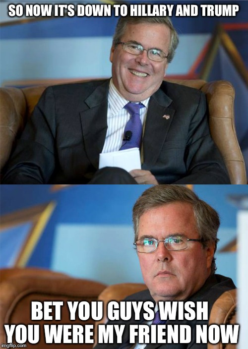 Suddenly, Jeb isn't looking as bad as before... | SO NOW IT'S DOWN TO HILLARY AND TRUMP; BET YOU GUYS WISH YOU WERE MY FRIEND NOW | image tagged in hide the pain jeb,memes,funny | made w/ Imgflip meme maker