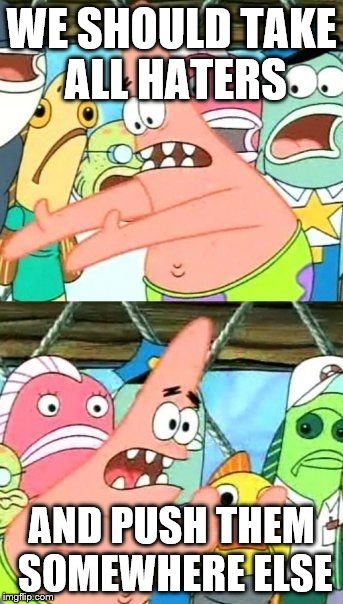 haters tho | WE SHOULD TAKE ALL HATERS; AND PUSH THEM SOMEWHERE ELSE | image tagged in memes,put it somewhere else patrick | made w/ Imgflip meme maker