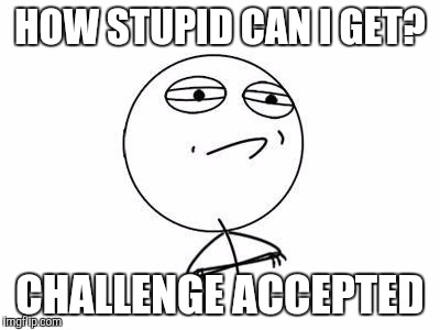 Democrats be like | HOW STUPID CAN I GET? CHALLENGE ACCEPTED | image tagged in memes,challenge accepted rage face,democrats | made w/ Imgflip meme maker