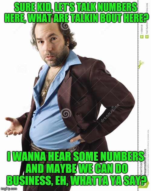SURE KID, LET'S TALK NUMBERS HERE, WHAT ARE TALKIN BOUT HERE? I WANNA HEAR SOME NUMBERS AND MAYBE WE CAN DO BUSINESS, EH, WHATTA YA SAY? | made w/ Imgflip meme maker