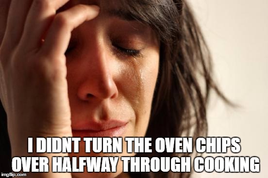 First World Problems | I DIDNT TURN THE OVEN CHIPS OVER
HALFWAY THROUGH COOKING | image tagged in memes,first world problems | made w/ Imgflip meme maker