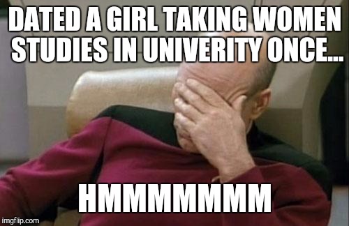 Captain Picard Facepalm Meme | DATED A GIRL TAKING WOMEN STUDIES IN UNIVERITY ONCE... HMMMMMMM | image tagged in memes,captain picard facepalm | made w/ Imgflip meme maker