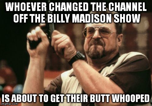 Am I The Only One Around Here Meme | WHOEVER CHANGED THE CHANNEL OFF THE BILLY MADISON SHOW; IS ABOUT TO GET THEIR BUTT WHOOPED | image tagged in memes,am i the only one around here | made w/ Imgflip meme maker