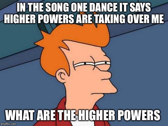 Drake is illuminati  | IN THE SONG ONE DANCE IT SAYS HIGHER POWERS ARE TAKING OVER ME; WHAT ARE THE HIGHER POWERS | image tagged in memes,futurama fry | made w/ Imgflip meme maker