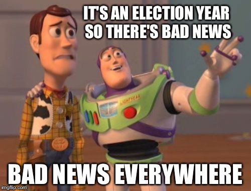 Bad news, bad news everywhere | IT'S AN ELECTION YEAR SO THERE'S BAD NEWS; BAD NEWS EVERYWHERE | image tagged in memes,x x everywhere | made w/ Imgflip meme maker