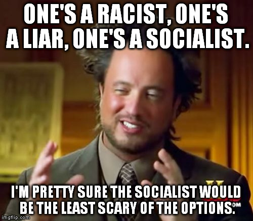 Ancient Aliens Meme | ONE'S A RACIST, ONE'S A LIAR, ONE'S A SOCIALIST. I'M PRETTY SURE THE SOCIALIST WOULD BE THE LEAST SCARY OF THE OPTIONS. | image tagged in memes,ancient aliens | made w/ Imgflip meme maker