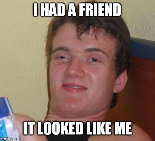 10 Guy | I HAD A FRIEND; IT LOOKED LIKE ME | image tagged in memes,10 guy | made w/ Imgflip meme maker