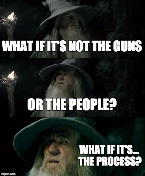Confused Gandalf Meme | WHAT IF IT'S NOT THE GUNS; OR THE PEOPLE? WHAT IF IT'S... THE PROCESS? | image tagged in memes,confused gandalf | made w/ Imgflip meme maker