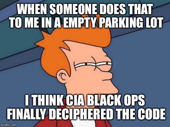 Futurama Fry Meme | WHEN SOMEONE DOES THAT TO ME IN A EMPTY PARKING LOT I THINK CIA BLACK OPS FINALLY DECIPHERED THE CODE | image tagged in memes,futurama fry | made w/ Imgflip meme maker
