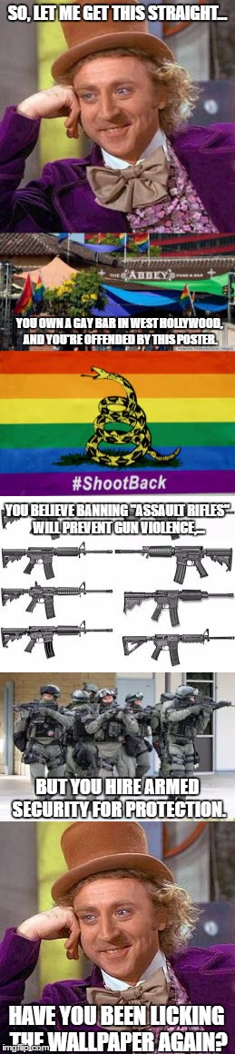 #ShootBack, Abbey! #ShootBack! | SO, LET ME GET THIS STRAIGHT... YOU OWN A GAY BAR IN WEST HOLLYWOOD, AND YOU'RE OFFENDED BY THIS POSTER. YOU BELIEVE BANNING "ASSAULT RIFLES" WILL PREVENT GUN VIOLENCE,... BUT YOU HIRE ARMED SECURITY FOR PROTECTION. HAVE YOU BEEN LICKING THE WALLPAPER AGAIN? | image tagged in shootback,abbey food  bar,west hollywood,gun control,hypocrisy,flag | made w/ Imgflip meme maker