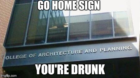 Go home youre drunk | GO HOME SIGN; YOU'RE DRUNK | image tagged in memes,go home youre drunk,funny,dumb and dumber,architecture and planning | made w/ Imgflip meme maker
