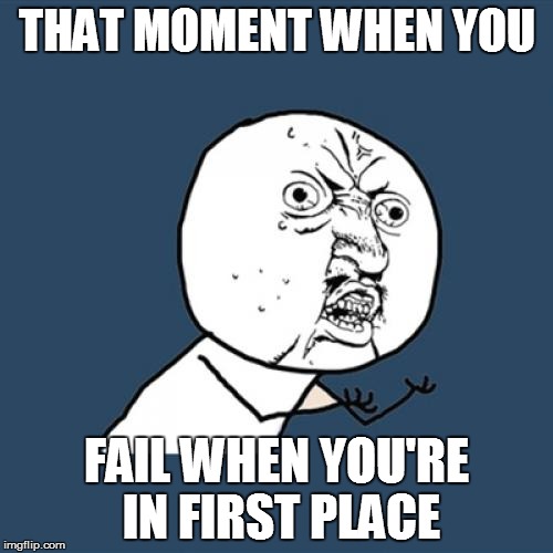 Y U No | THAT MOMENT WHEN YOU; FAIL WHEN YOU'RE IN FIRST PLACE | image tagged in memes,y u no | made w/ Imgflip meme maker