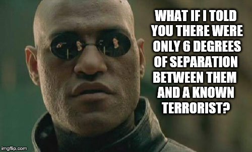 Matrix Morpheus Meme | WHAT IF I TOLD YOU THERE WERE ONLY 6 DEGREES OF SEPARATION; BETWEEN THEM AND A KNOWN TERRORIST? | image tagged in memes,matrix morpheus | made w/ Imgflip meme maker