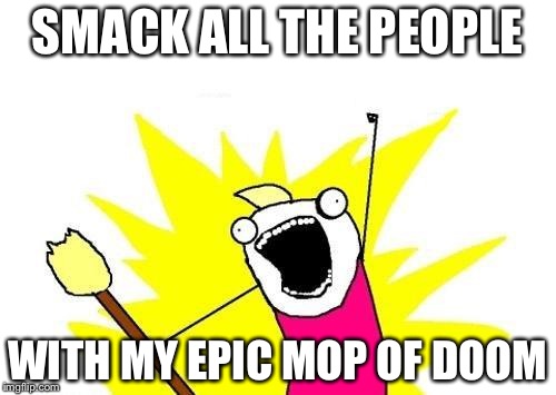 X All The Y | SMACK ALL THE PEOPLE; WITH MY EPIC MOP OF DOOM | image tagged in memes,x all the y | made w/ Imgflip meme maker