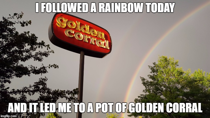 I FOLLOWED A RAINBOW TODAY; AND IT LED ME TO A POT OF GOLDEN CORRAL | image tagged in pot of golden corral | made w/ Imgflip meme maker