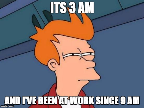 Futurama Fry | ITS 3 AM; AND I'VE BEEN AT WORK SINCE 9 AM | image tagged in memes,futurama fry | made w/ Imgflip meme maker