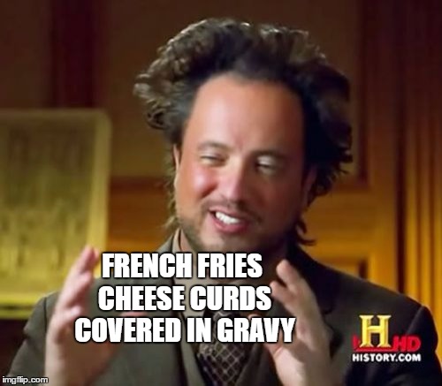 Ancient Aliens Meme | FRENCH FRIES CHEESE CURDS COVERED IN GRAVY | image tagged in memes,ancient aliens | made w/ Imgflip meme maker