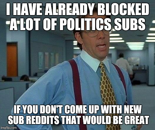 That Would Be Great Meme | I HAVE ALREADY BLOCKED A LOT OF POLITICS SUBS; IF YOU DON'T COME UP WITH NEW SUB REDDITS THAT WOULD BE GREAT | image tagged in memes,that would be great,AdviceAnimals | made w/ Imgflip meme maker