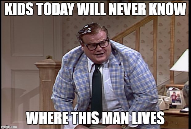 kids today will never know......... | KIDS TODAY WILL NEVER KNOW; WHERE THIS MAN LIVES | image tagged in chris farley as matt foley,chris farley,matt foley,memes,in a van down by the river,kids today | made w/ Imgflip meme maker
