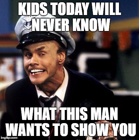 kids today will never know......... | KIDS TODAY WILL NEVER KNOW; WHAT THIS MAN WANTS TO SHOW YOU | image tagged in fire marshall bill burns,kids today,let me show you something,bill burns,jim carrey,memes | made w/ Imgflip meme maker