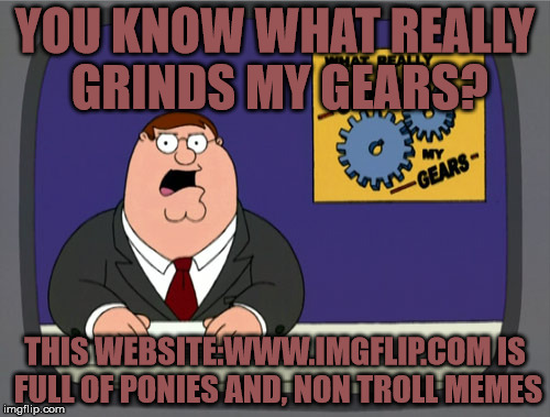 Peter Griffin News Meme | YOU KNOW WHAT REALLY GRINDS MY GEARS? THIS WEBSITE:WWW.IMGFLIP.COM IS FULL OF PONIES AND, NON TROLL MEMES | image tagged in memes,peter griffin news | made w/ Imgflip meme maker