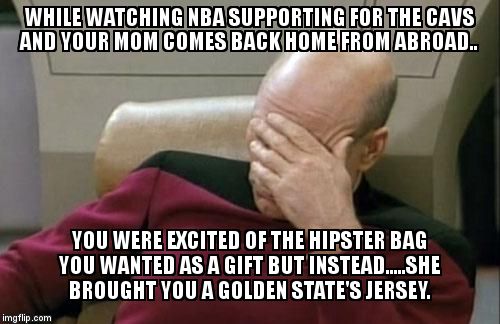 Captain Picard Facepalm | WHILE WATCHING NBA SUPPORTING FOR THE CAVS AND YOUR MOM COMES BACK HOME FROM ABROAD.. YOU WERE EXCITED OF THE HIPSTER BAG YOU WANTED AS A GIFT BUT INSTEAD.....SHE BROUGHT YOU A GOLDEN STATE'S JERSEY. | image tagged in memes,captain picard facepalm | made w/ Imgflip meme maker