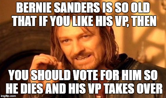 An idea so that we're not all screwed for the next 4 years. | BERNIE SANDERS IS SO OLD THAT IF YOU LIKE HIS VP, THEN; YOU SHOULD VOTE FOR HIM SO HE DIES AND HIS VP TAKES OVER | image tagged in memes,one does not simply | made w/ Imgflip meme maker