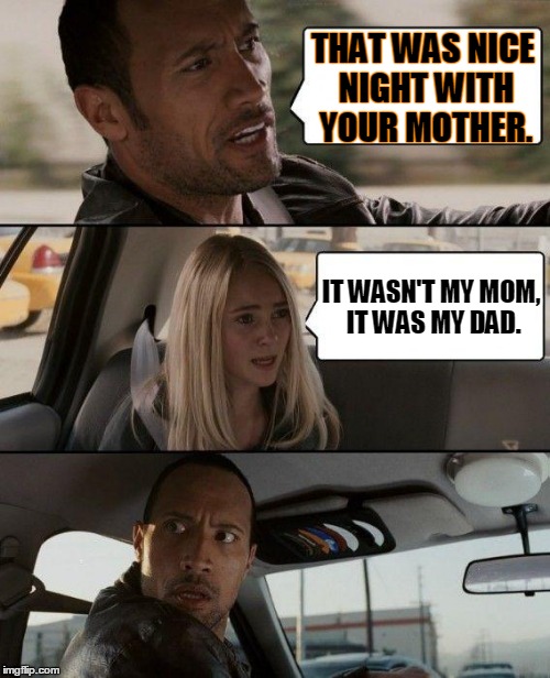 Nice night with your mother. | THAT WAS NICE NIGHT WITH YOUR MOTHER. IT WASN'T MY MOM, IT WAS MY DAD. | image tagged in memes,the rock driving | made w/ Imgflip meme maker