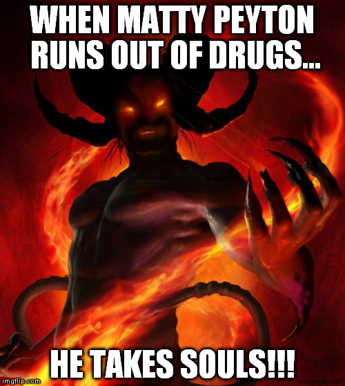 And then the devil said | WHEN MATTY PEYTON RUNS OUT OF DRUGS... HE TAKES SOULS!!! | image tagged in and then the devil said | made w/ Imgflip meme maker