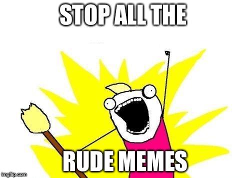 X All The Y Meme | STOP ALL THE RUDE MEMES | image tagged in memes,x all the y | made w/ Imgflip meme maker