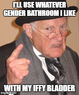 Back In My Day | I'LL USE WHATEVER GENDER BATHROOM I LIKE; WITH MY IFFY BLADDER | image tagged in memes,back in my day | made w/ Imgflip meme maker