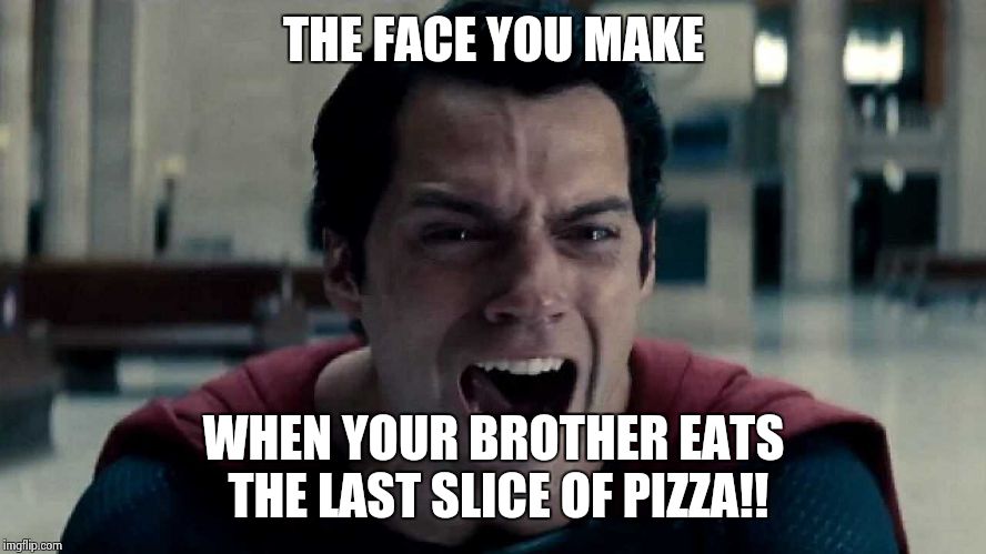 man of steel cry | THE FACE YOU MAKE; WHEN YOUR BROTHER EATS THE LAST SLICE OF PIZZA!! | image tagged in man of steel cry | made w/ Imgflip meme maker
