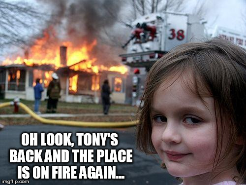 Disaster Girl Meme | OH LOOK, TONY'S BACK AND THE PLACE IS ON FIRE AGAIN... | image tagged in memes,disaster girl | made w/ Imgflip meme maker