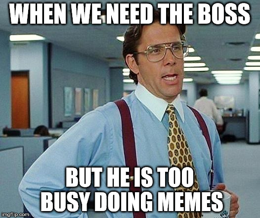 Boss | WHEN WE NEED THE BOSS; BUT HE IS TOO BUSY DOING MEMES | image tagged in boss | made w/ Imgflip meme maker