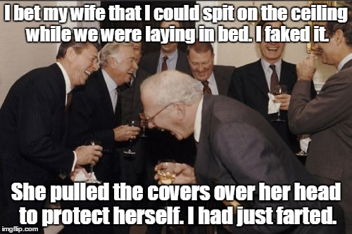 Laughing Men In Suits | I bet my wife that I could spit on the ceiling while we were laying in bed. I faked it. She pulled the covers over her head to protect herself. I had just farted. | image tagged in memes,laughing men in suits | made w/ Imgflip meme maker