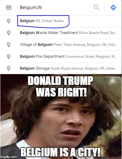 Belgium is a city? | DONALD TRUMP WAS RIGHT! BELGIUM IS A CITY! | image tagged in belgium,conspiracy keanu,memes,wisconsin,united states,wi | made w/ Imgflip meme maker