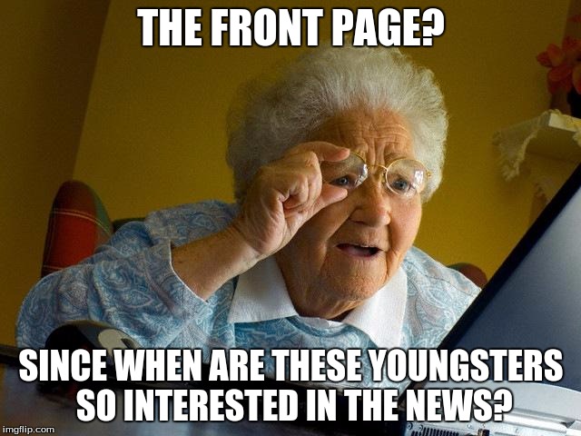 Getting on the front page for humor? You're hilarious. | THE FRONT PAGE? SINCE WHEN ARE THESE YOUNGSTERS SO INTERESTED IN THE NEWS? | image tagged in memes,grandma finds the internet,grammy ma,another tag | made w/ Imgflip meme maker