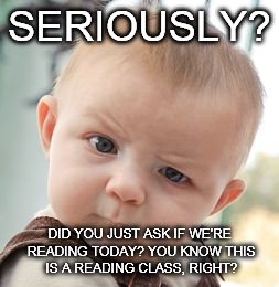 Skeptical Baby Meme | SERIOUSLY? DID YOU JUST ASK IF WE'RE READING TODAY? YOU KNOW THIS IS A READING CLASS, RIGHT? | image tagged in memes,skeptical baby | made w/ Imgflip meme maker