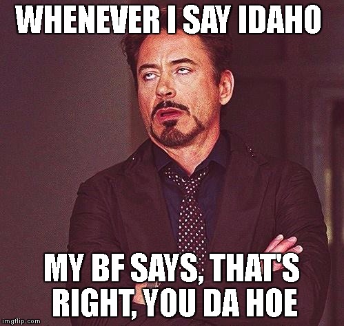 Robert Downey Jr Annoyed | WHENEVER I SAY IDAHO; MY BF SAYS, THAT'S RIGHT, YOU DA HOE | image tagged in robert downey jr annoyed | made w/ Imgflip meme maker