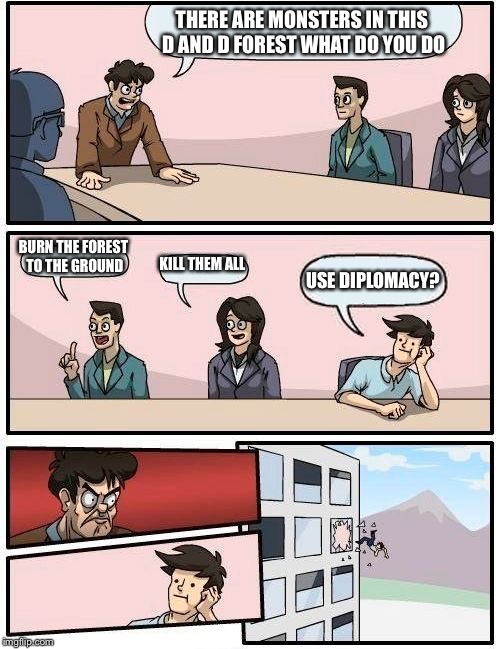 Boardroom Meeting Suggestion Meme | THERE ARE MONSTERS IN THIS D AND D FOREST WHAT DO YOU DO; BURN THE FOREST TO THE GROUND; KILL THEM ALL; USE DIPLOMACY? | image tagged in memes,boardroom meeting suggestion | made w/ Imgflip meme maker