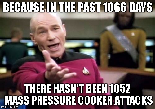 Picard Wtf Meme | BECAUSE IN THE PAST 1066 DAYS THERE HASN'T BEEN 1052 MASS PRESSURE COOKER ATTACKS | image tagged in memes,picard wtf | made w/ Imgflip meme maker