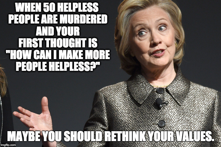 WHEN 50 HELPLESS PEOPLE ARE MURDERED AND YOUR FIRST THOUGHT IS "HOW CAN I MAKE MORE PEOPLE HELPLESS?"; MAYBE YOU SHOULD RETHINK YOUR VALUES. | image tagged in gun control | made w/ Imgflip meme maker