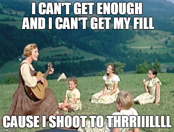 Maria from Sound of Music | I CAN'T GET ENOUGH AND I CAN'T GET MY FILL; CAUSE I SHOOT TO THRRIIILLLL | image tagged in maria from sound of music | made w/ Imgflip meme maker