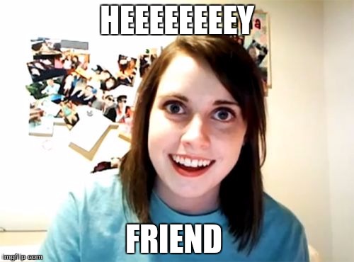 Overly Attached Girlfriend Meme | HEEEEEEEEY; FRIEND | image tagged in memes,overly attached girlfriend | made w/ Imgflip meme maker