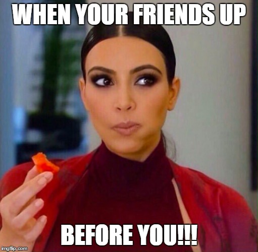 WHEN YOUR FRIENDS UP; BEFORE YOU!!! | made w/ Imgflip meme maker