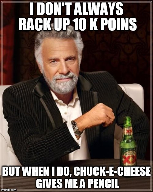 The Most Interesting Man In The World Meme | I DON'T ALWAYS RACK UP 10 K POINS BUT WHEN I DO, CHUCK-E-CHEESE GIVES ME A PENCIL | image tagged in memes,the most interesting man in the world | made w/ Imgflip meme maker
