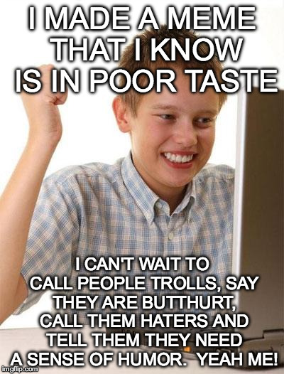 Troll Level: Set out to offend people then get offended when people get offended. | I MADE A MEME THAT I KNOW IS IN POOR TASTE; I CAN'T WAIT TO CALL PEOPLE TROLLS, SAY THEY ARE BUTTHURT, CALL THEM HATERS AND TELL THEM THEY NEED A SENSE OF HUMOR.  YEAH ME! | image tagged in memes,first day on the internet kid,butthurt,troll,haters,popcorn | made w/ Imgflip meme maker